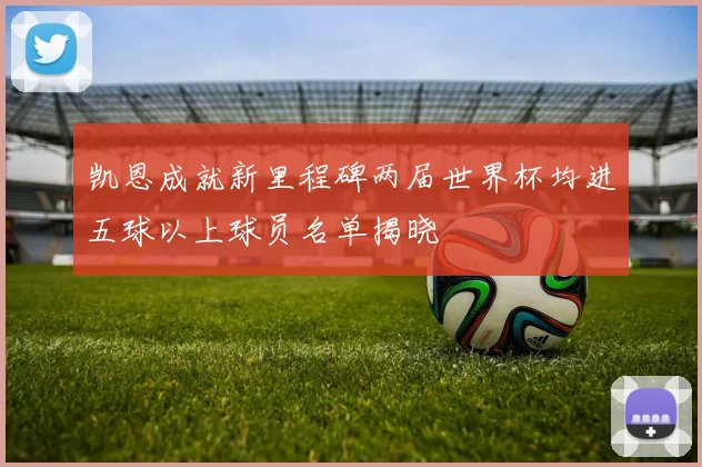凯恩成就新里程碑两届世界杯均进五球以上球员名单揭晓
