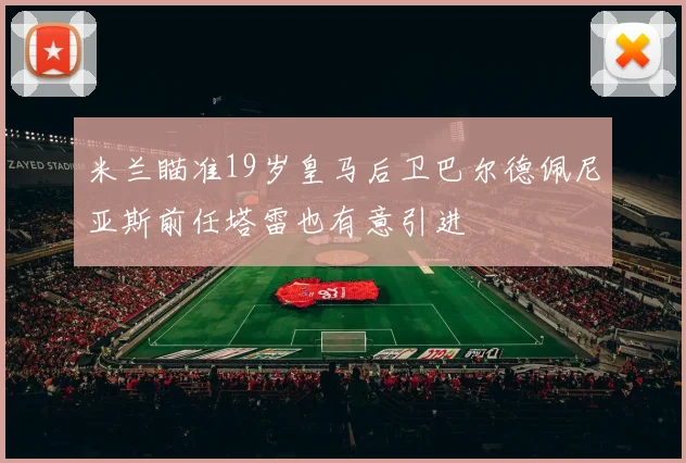 米兰瞄准19岁皇马后卫巴尔德佩尼亚斯前任塔雷也有意引进