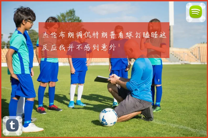 杰伦布朗调侃特朗普看球打瞌睡这反应我并不感到意外