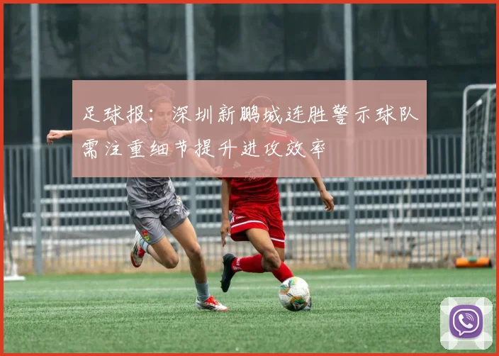 足球报：深圳新鹏城连胜警示球队需注重细节提升进攻效率