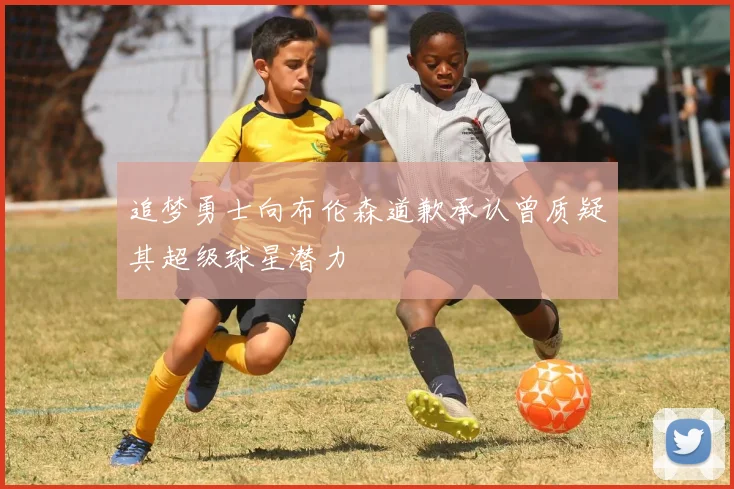 追梦勇士向布伦森道歉承认曾质疑其超级球星潜力