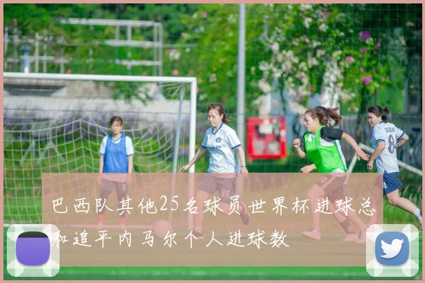 巴西队其他25名球员世界杯进球总和追平内马尔个人进球数