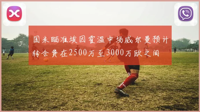 国米瞄准埃因霍温中场威尔曼预计转会费在2500万至3000万欧之间