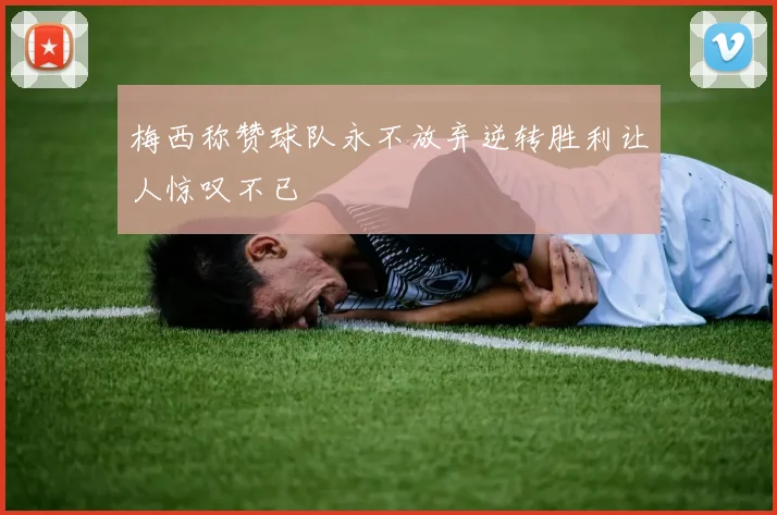 梅西称赞球队永不放弃逆转胜利让人惊叹不已