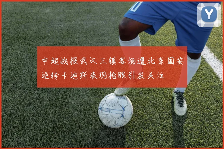 中超战报武汉三镇客场遭北京国安逆转卡迪斯表现抢眼引发关注