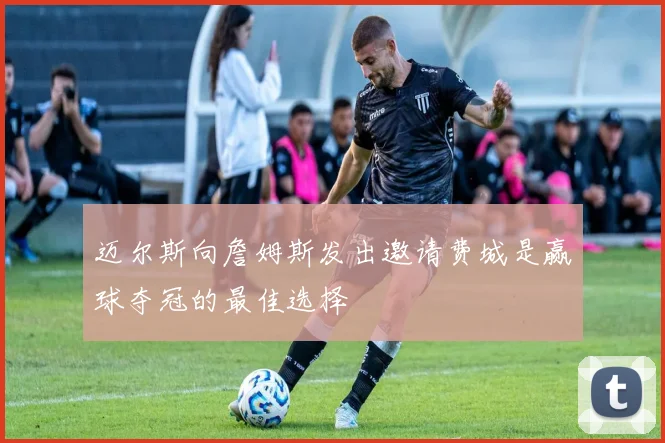 迈尔斯向詹姆斯发出邀请费城是赢球夺冠的最佳选择