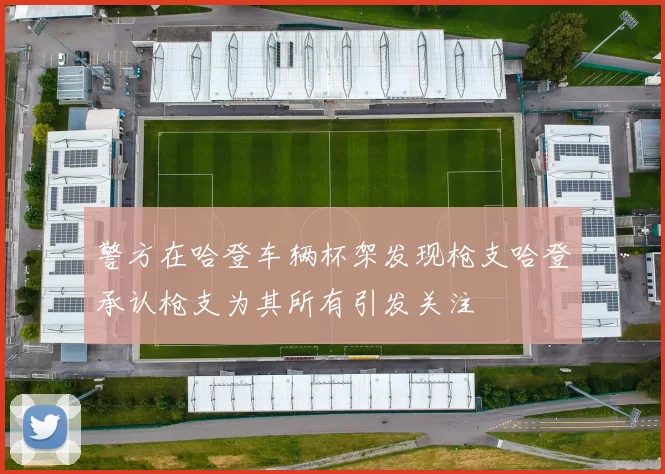 警方在哈登车辆杯架发现枪支哈登承认枪支为其所有引发关注