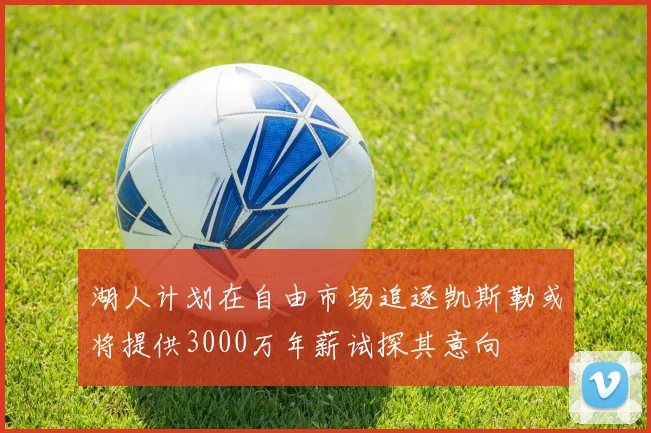 湖人计划在自由市场追逐凯斯勒或将提供3000万年薪试探其意向