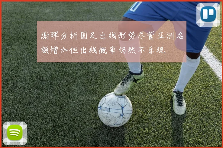 谢晖分析国足出线形势尽管亚洲名额增加但出线概率仍然不乐观