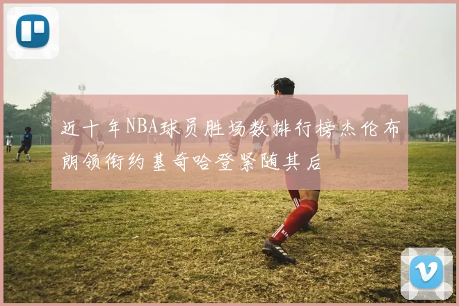 近十年NBA球员胜场数排行榜杰伦布朗领衔约基奇哈登紧随其后