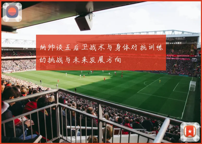 纳帅谈五后卫战术与身体对抗训练的挑战与未来发展方向