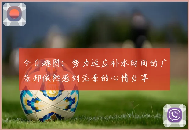 今日趣图：努力适应补水时间的广告却依然感到无奈的心情分享