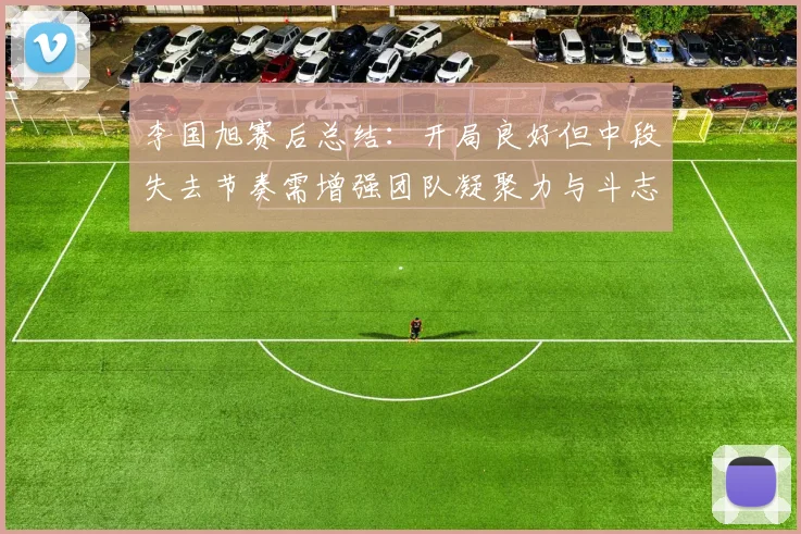 李国旭赛后总结：开局良好但中段失去节奏需增强团队凝聚力与斗志