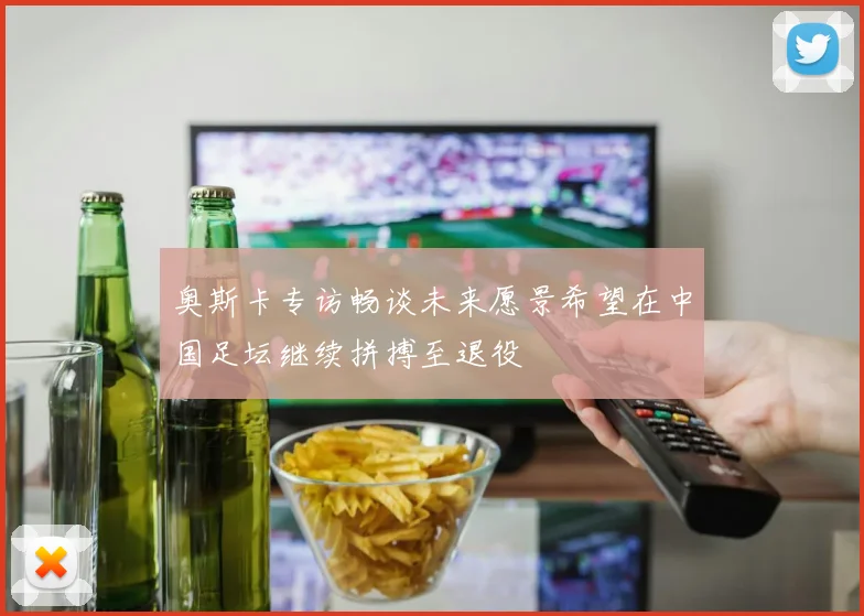 奥斯卡专访畅谈未来愿景希望在中国足坛继续拼搏至退役