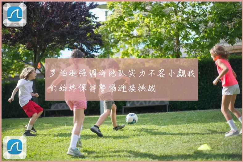 罗伯逊强调海地队实力不容小觑我们始终保持警惕迎接挑战