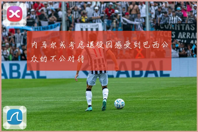 内马尔或考虑退役因感受到巴西公众的不公对待