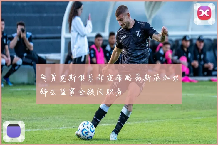阿贾克斯俱乐部宣布路易斯范加尔辞去监事会顾问职务