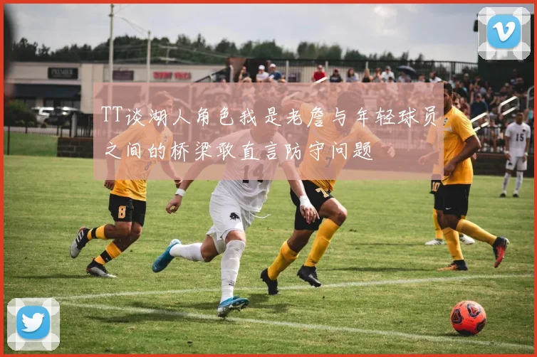 TT谈湖人角色我是老詹与年轻球员之间的桥梁敢直言防守问题