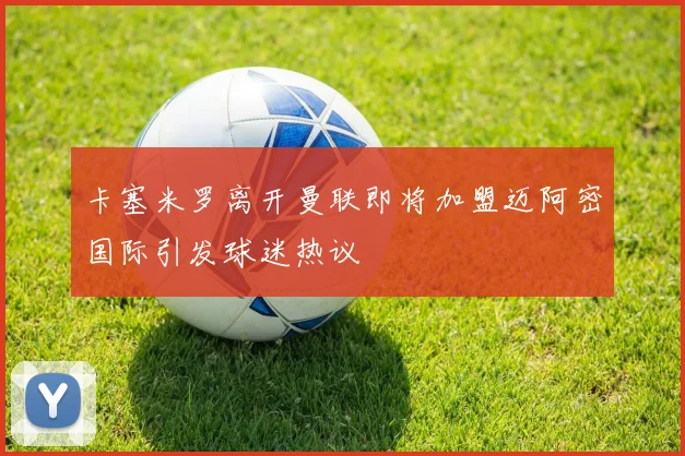 卡塞米罗离开曼联即将加盟迈阿密国际引发球迷热议