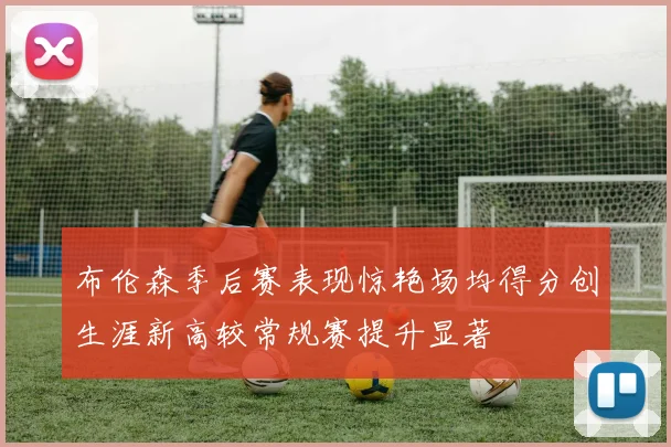 布伦森季后赛表现惊艳场均得分创生涯新高较常规赛提升显著