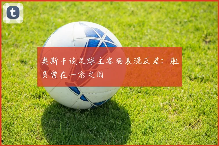 奥斯卡谈足球主客场表现反差：胜负常在一念之间